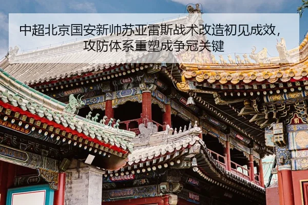 中超北京国安新帅苏亚雷斯战术改造初见成效，攻防体系重塑成争冠关键
